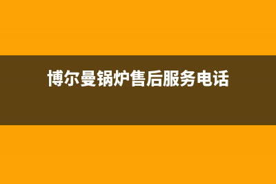 博尔曼锅炉售后已更新(总部电话)(博尔曼锅炉售后服务电话)