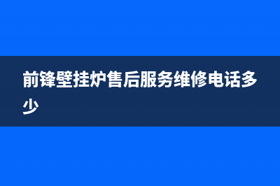 前锋壁挂炉售后服务2023已更新(每日(前锋壁挂炉售后服务维修电话多少)