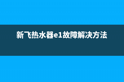 新飞热水器e1故障代码(新飞热水器e1故障解决方法)