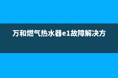 万和燃气热水器错误代码e0(万和燃气热水器e1故障解决方法)