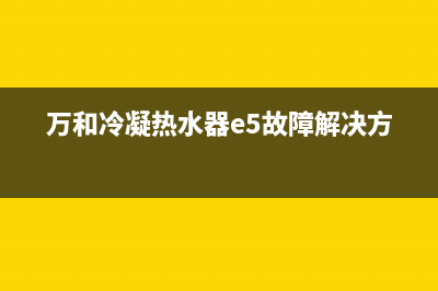 万和冷凝热水器e1故障(万和冷凝热水器e5故障解决方法)