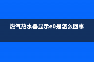 燃气热水器显示故障代码e4(燃气热水器显示e0是怎么回事)