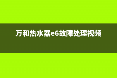 万和热水器e6故障排除视频(万和热水器e6故障处理视频)