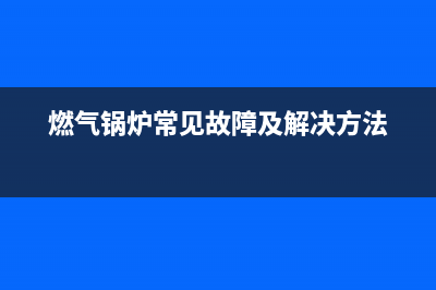 煤气锅炉故障代码e1(燃气锅炉常见故障及解决方法)