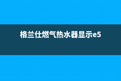 格兰仕燃气热水器e6报警故障代码(格兰仕燃气热水器显示e5)