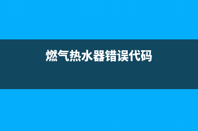 燃气热水器错误代码e1(燃气热水器错误代码)