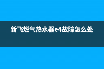 新飞燃气热水器显示e1故障代码(新飞燃气热水器e4故障怎么处理)