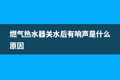 燃气热水器关水后e6残火故障(燃气热水器关水后有响声是什么原因)