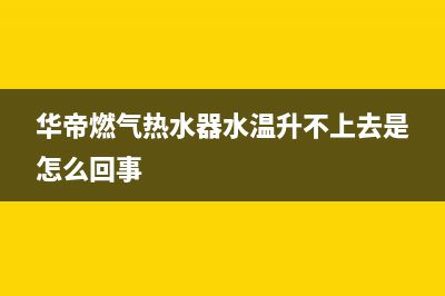 华帝燃气热水器e8故障修理(华帝燃气热水器水温升不上去是怎么回事)