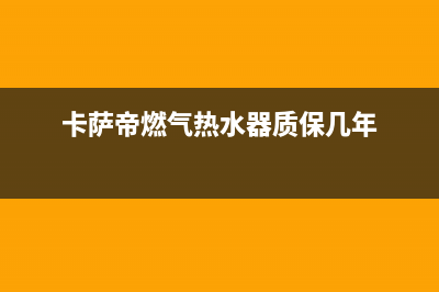 卡萨帝燃气热水器出现e4代码(卡萨帝燃气热水器质保几年)