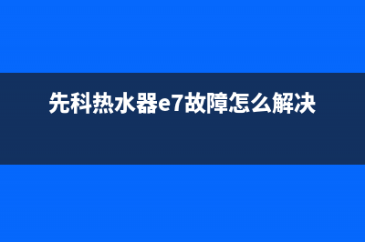 先科热水器e7故障代码(先科热水器e7故障怎么解决)