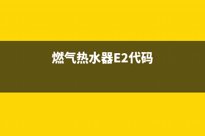 燃气热水器e2代码(燃气热水器E2代码)