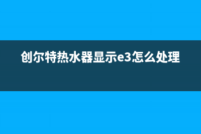 创尔特热水器显示e6是什么故障(创尔特热水器显示e3怎么处理)