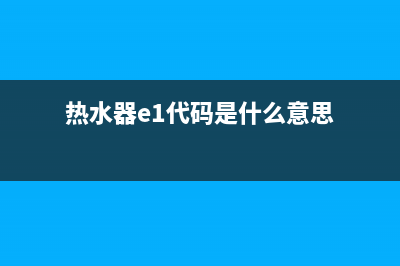 热水器的e1是什么故障(热水器e1代码是什么意思)