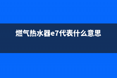 燃气热水器e7代码(燃气热水器e7代表什么意思)