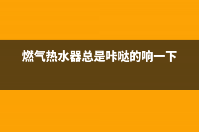 燃气热水器总是故障代码e1(燃气热水器总是咔哒的响一下)