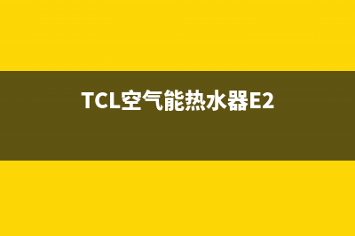 TCL空气能热水器e1故障出来的水很热(TCL空气能热水器E2)