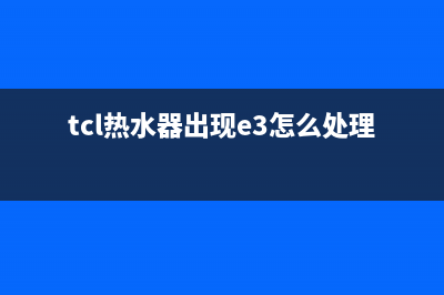 TCL热水器e1是什么故障维修(tcl热水器出现e3怎么处理)