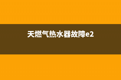 天燃气热水器故障代码e1(天燃气热水器故障e2)