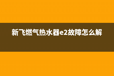 新飞燃气热水器e3故障代码(新飞燃气热水器e2故障怎么解决)