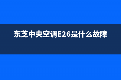 东芝中央空调e26故障(东芝中央空调E26是什么故障)