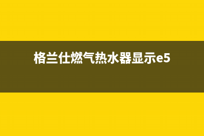 格兰仕燃气热水器代码e2(格兰仕燃气热水器显示e5)