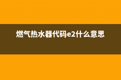 燃气热水器代码故障e1怎么办(燃气热水器代码e2什么意思)