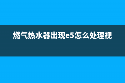 燃气热水器e5代码怎么处理(燃气热水器出现e5怎么处理视频)