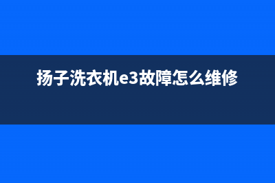 扬子洗衣机故障代码e3(扬子洗衣机e3故障怎么维修)