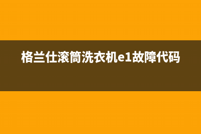 格兰仕滚筒洗衣机e1故障代码