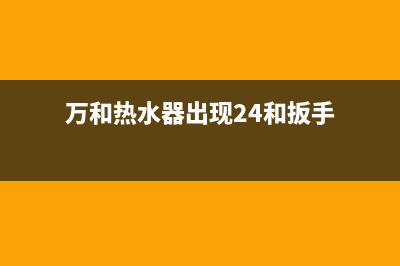 万和热水器出现e2故障怎么解决(万和热水器出现24和扳手)