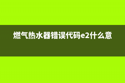 燃气热水器错误代码e1故障(燃气热水器错误代码e2什么意思)