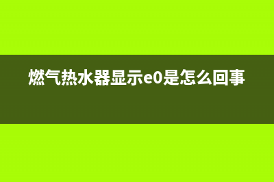 燃气热水器显示故障代码代码e1(燃气热水器显示e0是怎么回事)