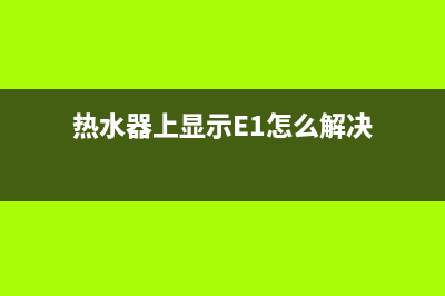 热水器上显示e1故障代码是什么意思(热水器上显示E1怎么解决)