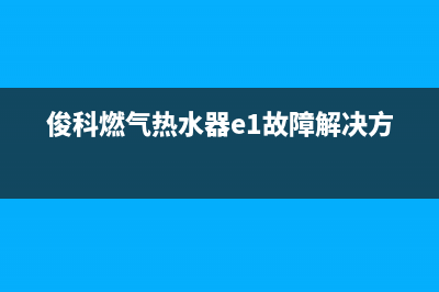 俊科燃气热水器故障代码E1(俊科燃气热水器e1故障解决方法)