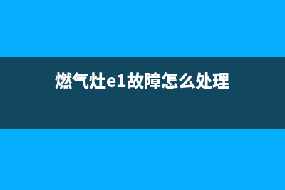 燃气灶e1故障怎么解决(燃气灶e1故障怎么处理)