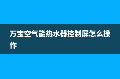 万宝空气能热水器故障码E4(万宝空气能热水器控制屏怎么操作)