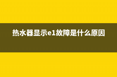 热水器显示e1故障怎么办(热水器显示e1故障是什么原因)