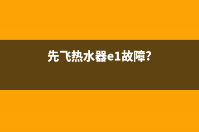 先飞热水器错误代码E1(先飞热水器e1故障?)