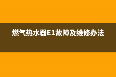 燃气热水器e1故障代码(燃气热水器E1故障及维修办法)