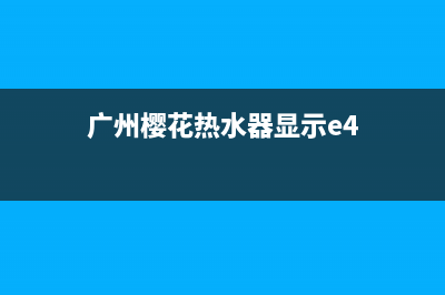 广州樱花热水器e4代码(广州樱花热水器显示e4)