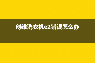 创维洗衣机E2错误代码(创维洗衣机e2错误怎么办)