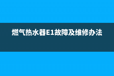 燃气热水器e1故障代码怎么解决(燃气热水器E1故障及维修办法)