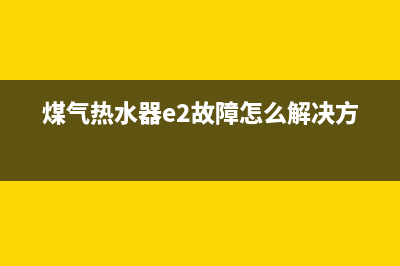 煤气热水器e2故障(煤气热水器e2故障怎么解决方案)