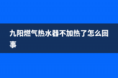 九阳燃气热水器e4故障代码(九阳燃气热水器不加热了怎么回事)