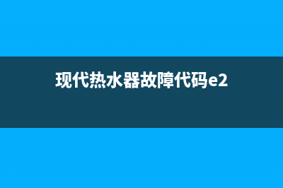 现代热水器e1故障点火成功后就能用(现代热水器故障代码e2)