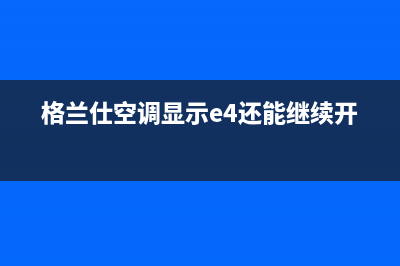 格兰仕空调e4是什么故障(格兰仕空调显示e4还能继续开吗)