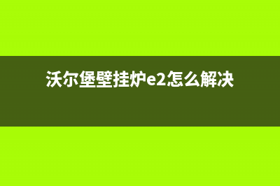 沃尔堡壁挂炉e2故障怎么处理(沃尔堡壁挂炉e2怎么解决)