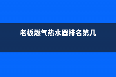 老板燃气热水器故障代码e4(老板燃气热水器排名第几)