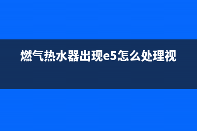 燃气热水器e5代码(燃气热水器出现e5怎么处理视频)